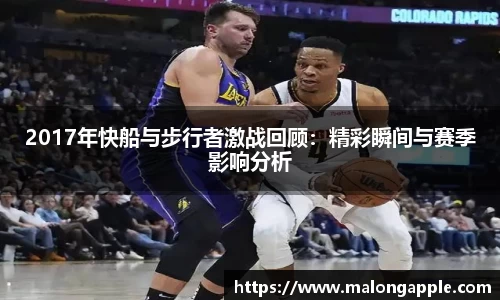 2017年快船与步行者激战回顾：精彩瞬间与赛季影响分析