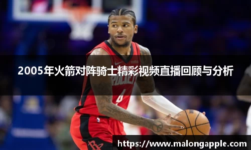 2005年火箭对阵骑士精彩视频直播回顾与分析