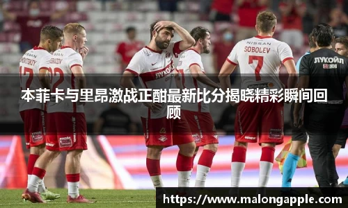 本菲卡与里昂激战正酣最新比分揭晓精彩瞬间回顾