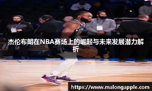 杰伦布朗在NBA赛场上的崛起与未来发展潜力解析