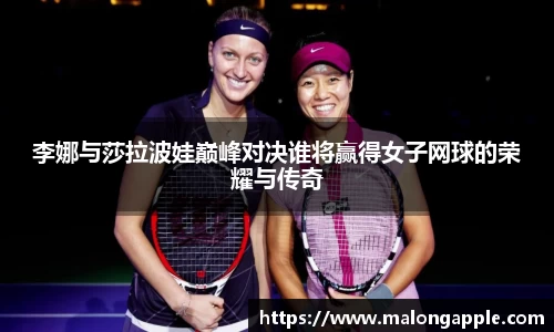 李娜与莎拉波娃巅峰对决谁将赢得女子网球的荣耀与传奇