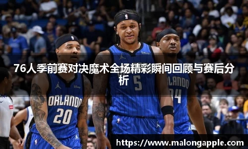 76人季前赛对决魔术全场精彩瞬间回顾与赛后分析