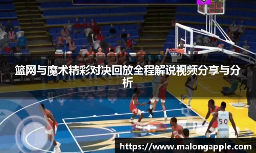 篮网与魔术精彩对决回放全程解说视频分享与分析