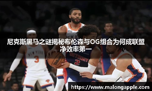 尼克斯黑马之谜揭秘布伦森与OG组合为何成联盟净效率第一